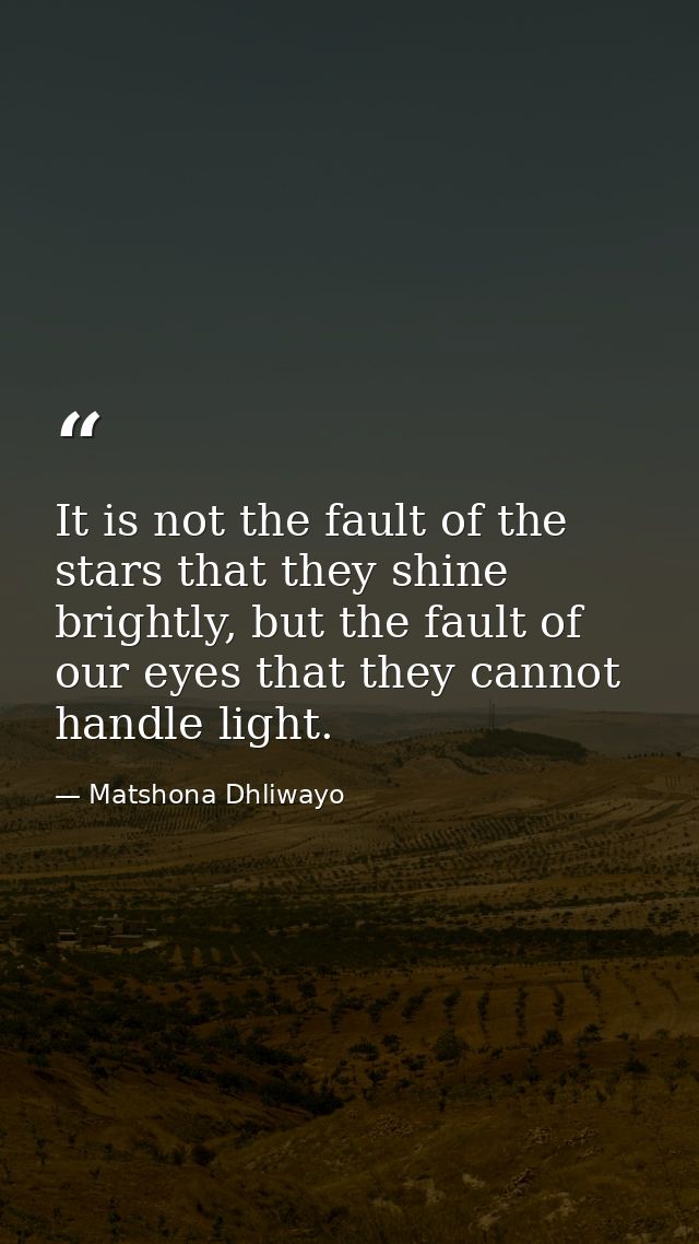 It is not the fault of the stars that they shine brightly, but the fault of our eyes that they cannot handle light. — Matshona Dhliwayo