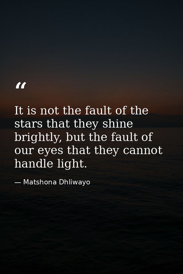 It is not the fault of the stars that they shine brightly, but the fault of our eyes that they cannot handle light. — Matshona Dhliwayo