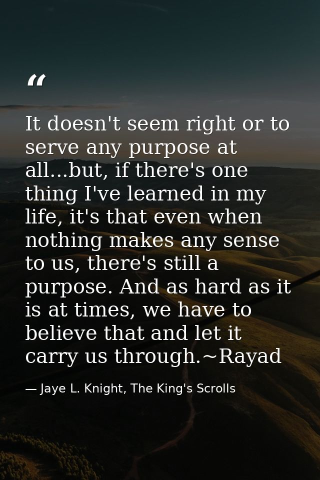 It doesn't seem right or to serve any purpose at all...but, if there's one thing I've learned in my life, it's that even — Jaye L. Knight, The King's Scrolls