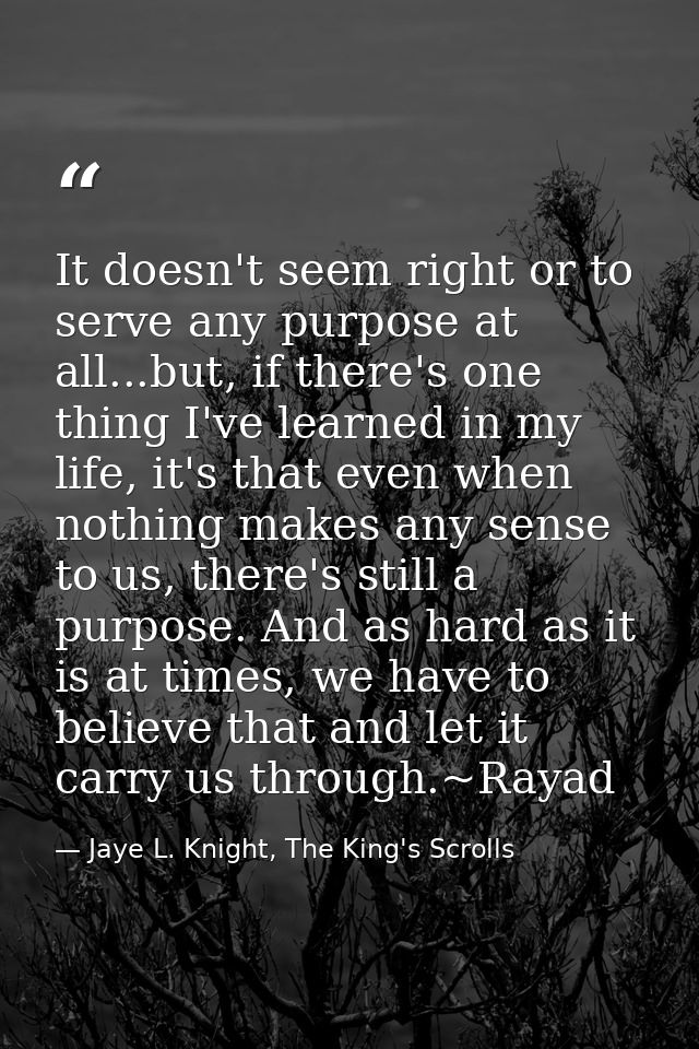 It doesn't seem right or to serve any purpose at all...but, if there's one thing I've learned in my life, it's that even — Jaye L. Knight, The King's Scrolls