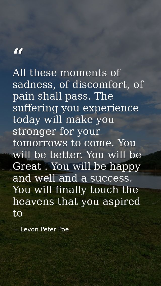 All these moments of sadness, of discomfort, of pain shall pass. The suffering you experience today will make you strong — Levon Peter Poe