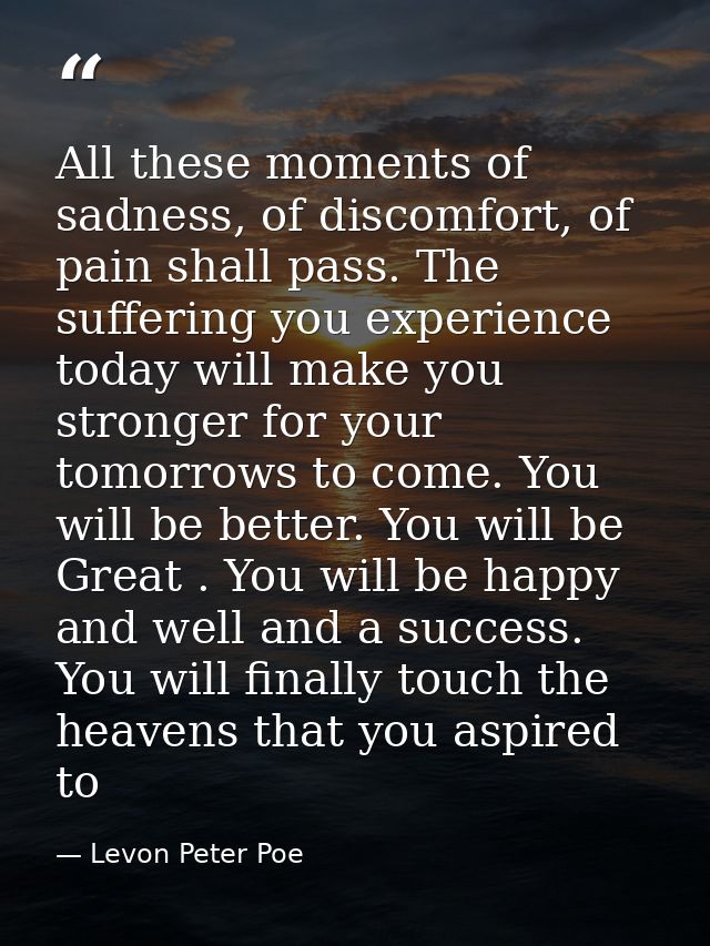 All these moments of sadness, of discomfort, of pain shall pass. The suffering you experience today will make you strong — Levon Peter Poe