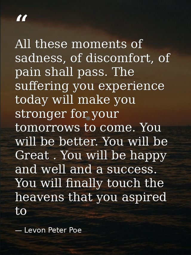 All these moments of sadness, of discomfort, of pain shall pass. The suffering you experience today will make you strong — Levon Peter Poe