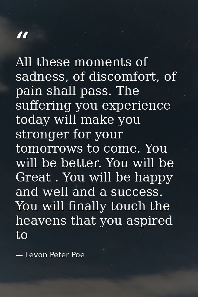 All these moments of sadness, of discomfort, of pain shall pass. The suffering you experience today will make you strong — Levon Peter Poe