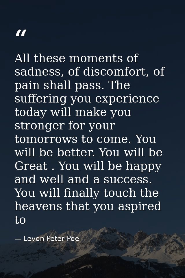 All these moments of sadness, of discomfort, of pain shall pass. The suffering you experience today will make you strong — Levon Peter Poe