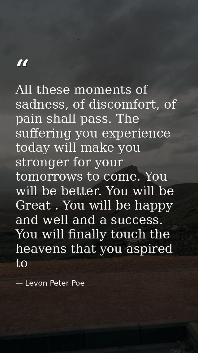 All these moments of sadness, of discomfort, of pain shall pass. The suffering you experience today will make you strong — Levon Peter Poe