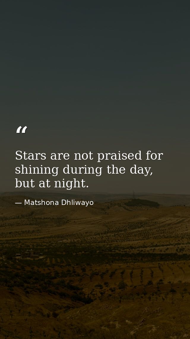 Stars are not praised for shining during the day, but at night. — Matshona Dhliwayo
