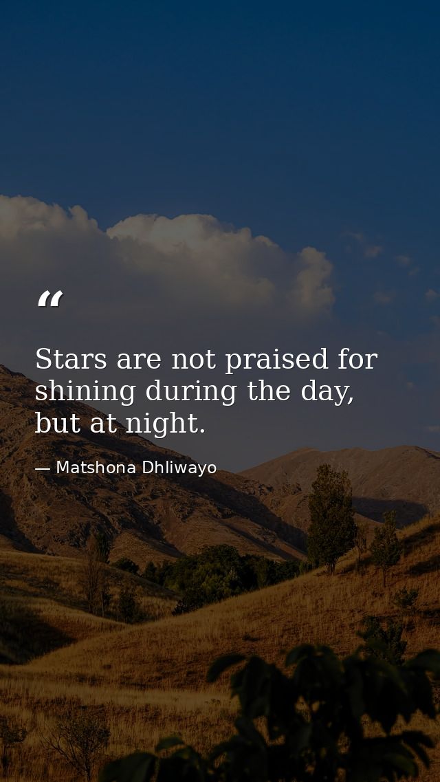 Stars are not praised for shining during the day, but at night. — Matshona Dhliwayo