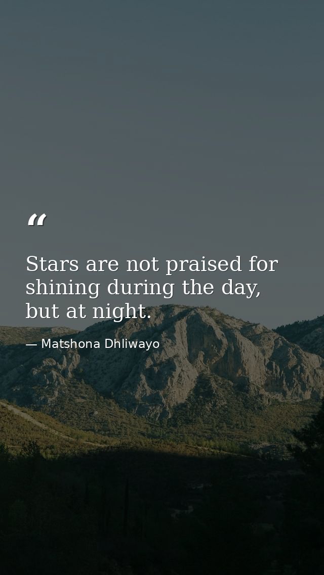Stars are not praised for shining during the day, but at night. — Matshona Dhliwayo