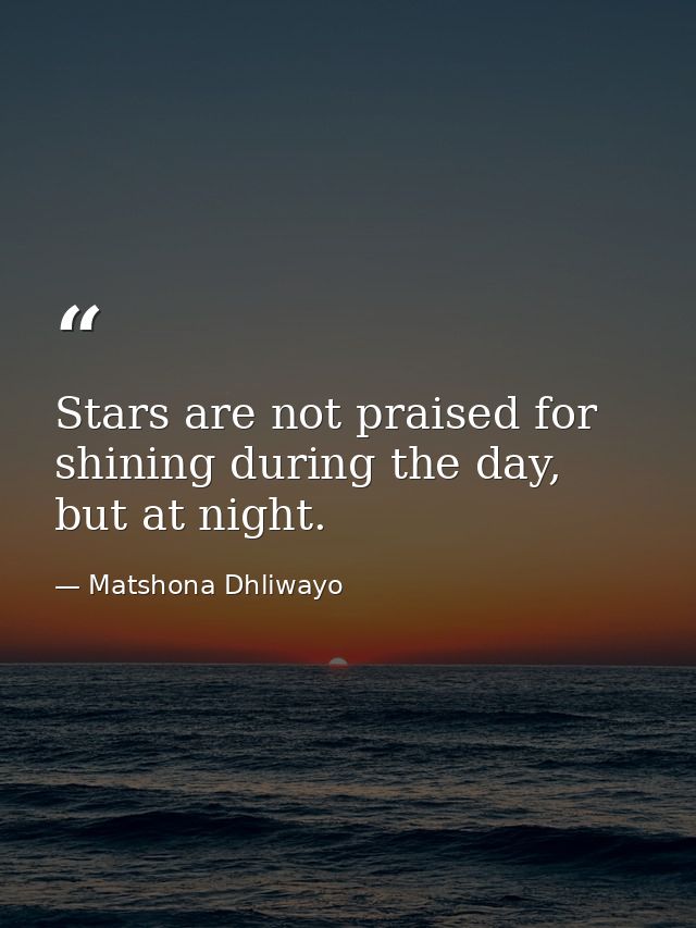 Stars are not praised for shining during the day, but at night. — Matshona Dhliwayo