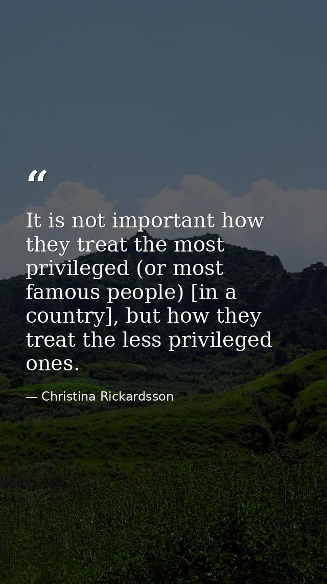 It is not important how they treat the most privileged (or most famous people) [in a country], but how they treat the le — Christina Rickardsson
