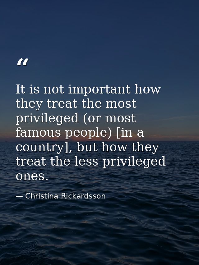 It is not important how they treat the most privileged (or most famous people) [in a country], but how they treat the le — Christina Rickardsson
