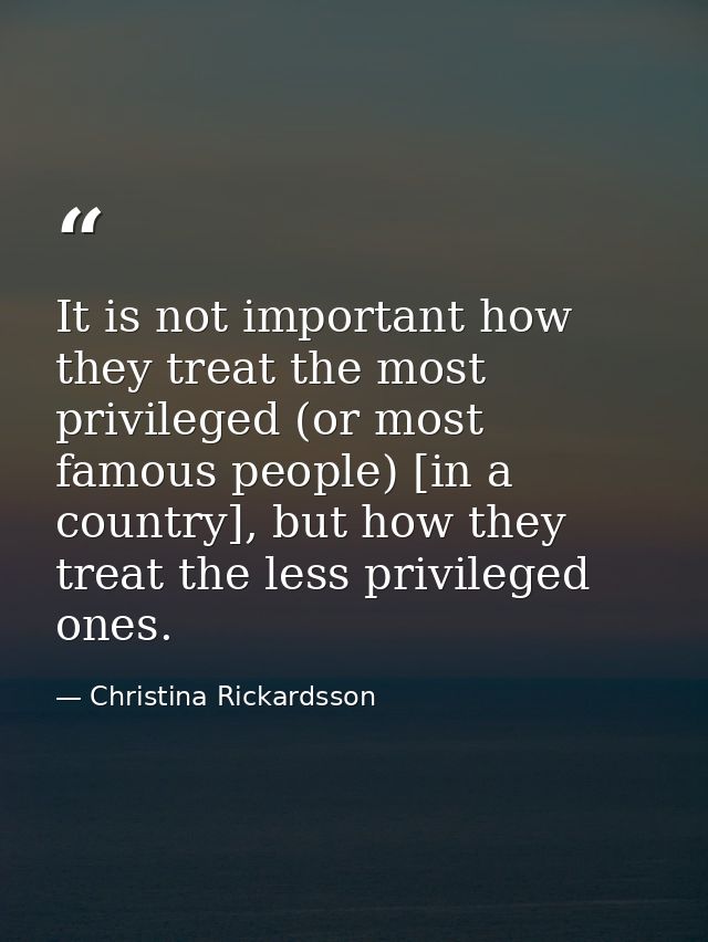It is not important how they treat the most privileged (or most famous people) [in a country], but how they treat the le — Christina Rickardsson