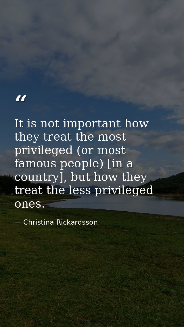 It is not important how they treat the most privileged (or most famous people) [in a country], but how they treat the le — Christina Rickardsson
