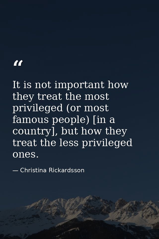 It is not important how they treat the most privileged (or most famous people) [in a country], but how they treat the le — Christina Rickardsson