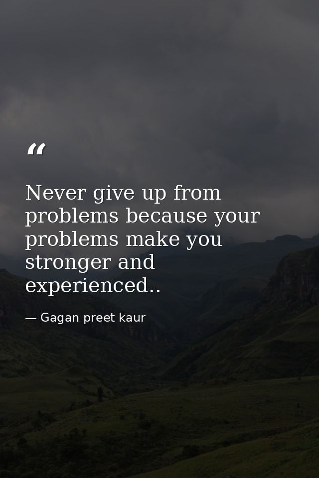 Never give up from problems because your problems make you stronger and experienced.. — Gagan preet kaur