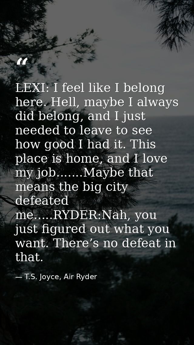 LEXI: I feel like I belong here. Hell, maybe I always did belong, and I just needed to leave to see how good I had it. T — T.S. Joyce, Air Ryder