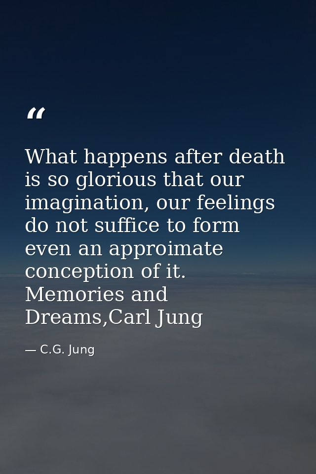 What happens after death is so glorious that our imagination, our feelings do not suffice to form even an approimate con — C.G. Jung