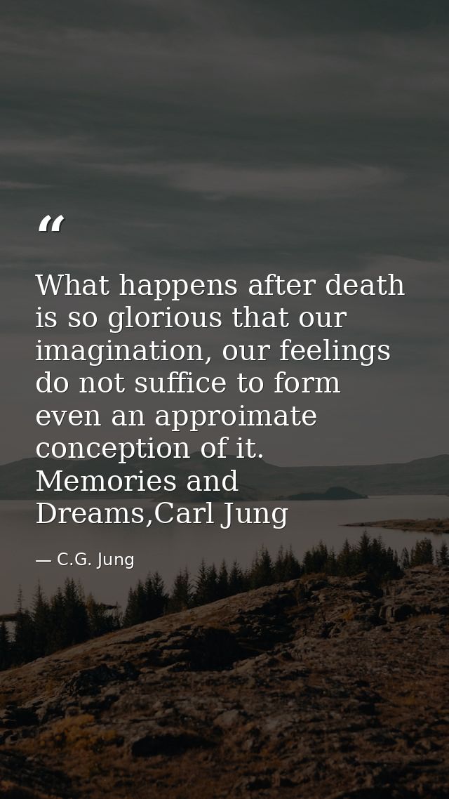 What happens after death is so glorious that our imagination, our feelings do not suffice to form even an approimate con — C.G. Jung