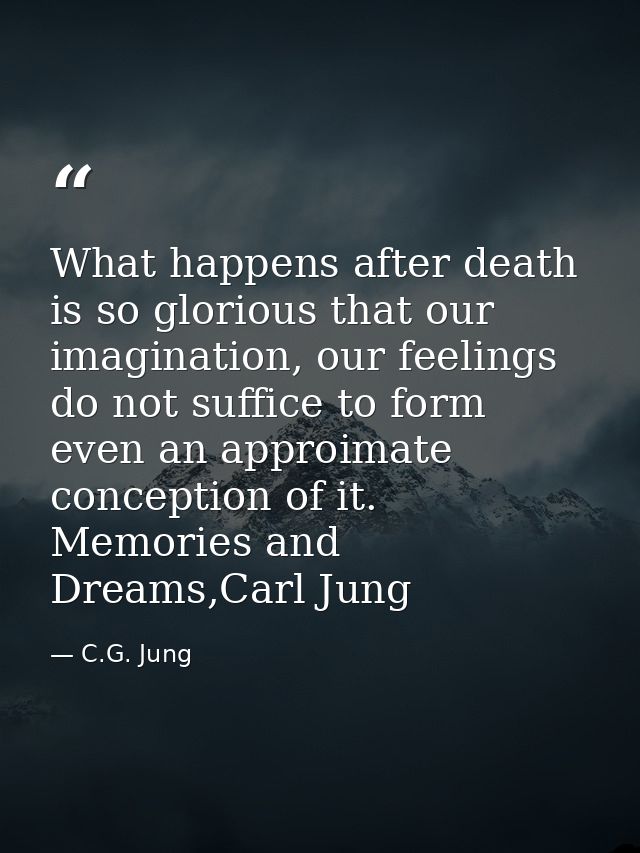 What happens after death is so glorious that our imagination, our feelings do not suffice to form even an approimate con — C.G. Jung