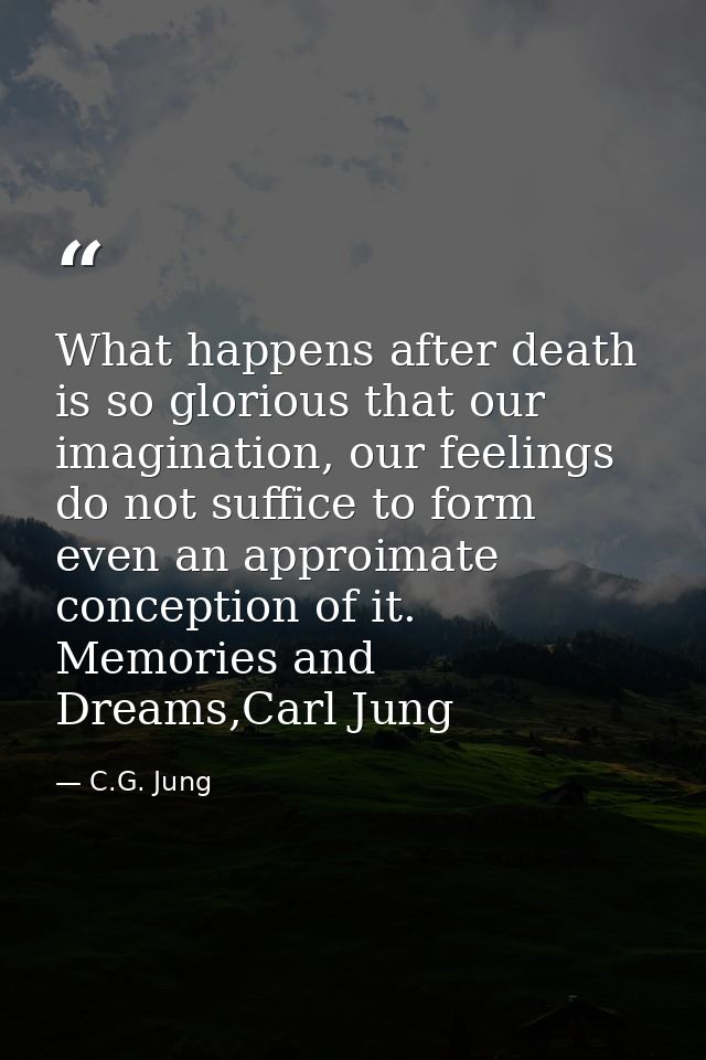 What happens after death is so glorious that our imagination, our feelings do not suffice to form even an approimate con — C.G. Jung