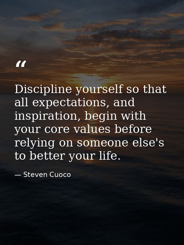 Discipline yourself so that all expectations, and inspiration, begin with your core values before relying on someone els — Steven Cuoco