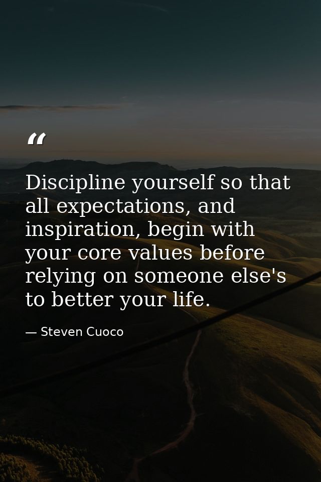 Discipline yourself so that all expectations, and inspiration, begin with your core values before relying on someone els — Steven Cuoco