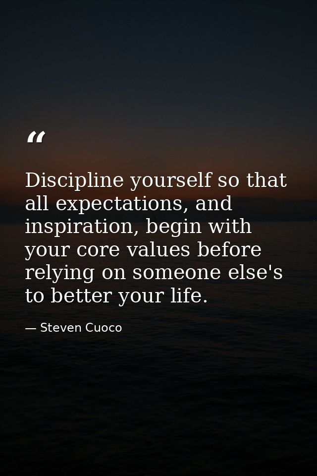 Discipline yourself so that all expectations, and inspiration, begin with your core values before relying on someone els — Steven Cuoco