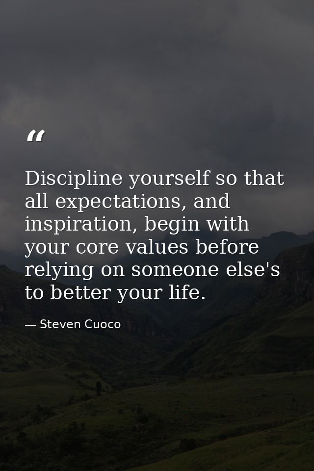 Discipline yourself so that all expectations, and inspiration, begin with your core values before relying on someone els — Steven Cuoco