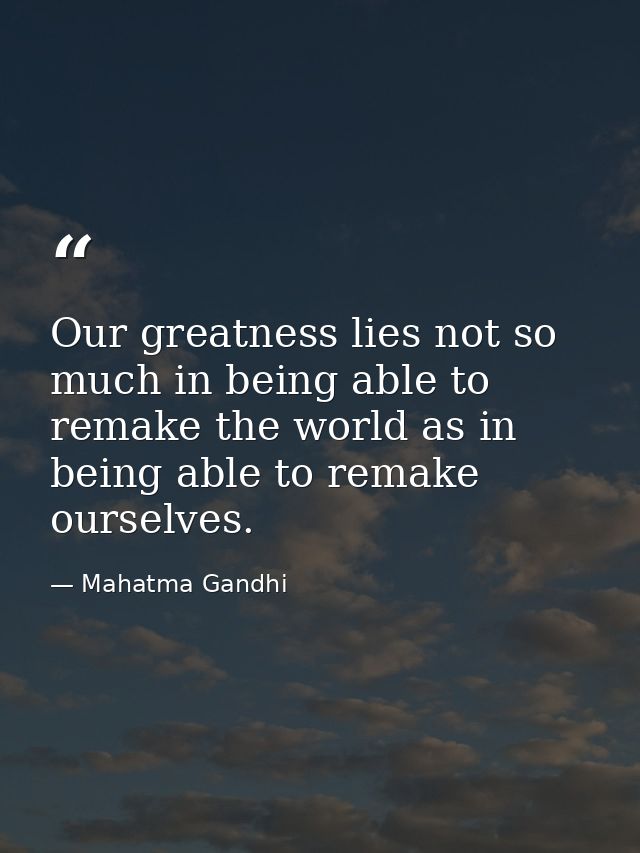 Our greatness lies not so much in being able to remake the world as in being able to remake ourselves. — Mahatma Gandhi
