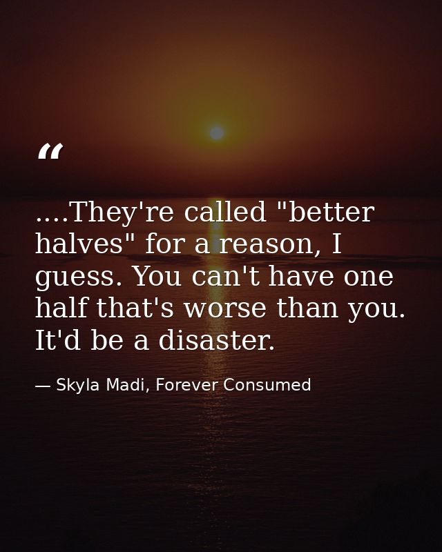....They're called "better halves" for a reason, I guess. You can't have one half that's worse than you. It'd be a disas — Skyla Madi, Forever Consumed