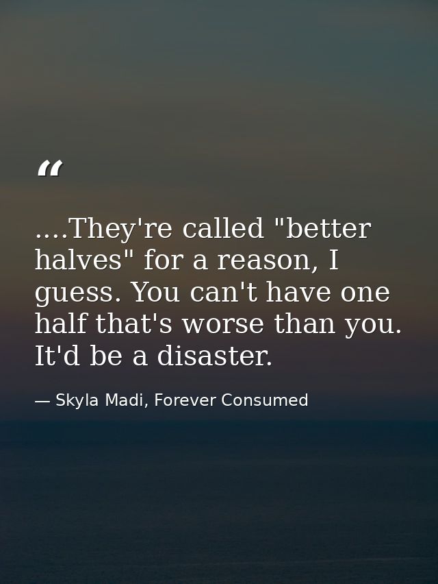 ....They're called "better halves" for a reason, I guess. You can't have one half that's worse than you. It'd be a disas — Skyla Madi, Forever Consumed