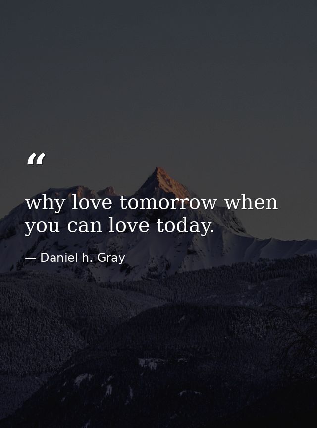 why love tomorrow when you can love today. — Daniel h. Gray