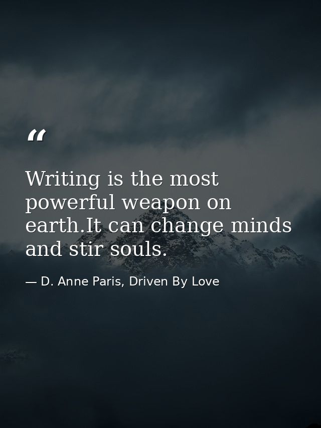 Writing is the most powerful weapon on earth.It can change minds and stir souls. — D. Anne Paris, Driven By Love