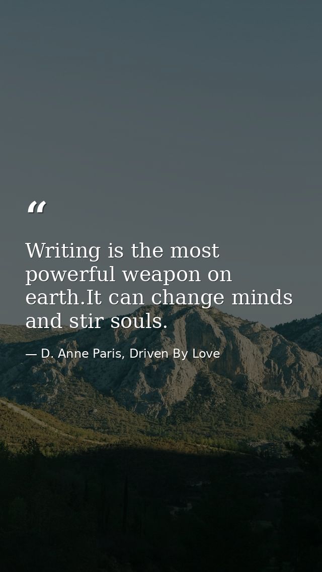 Writing is the most powerful weapon on earth.It can change minds and stir souls. — D. Anne Paris, Driven By Love