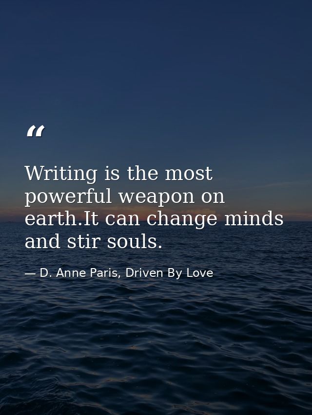 Writing is the most powerful weapon on earth.It can change minds and stir souls. — D. Anne Paris, Driven By Love