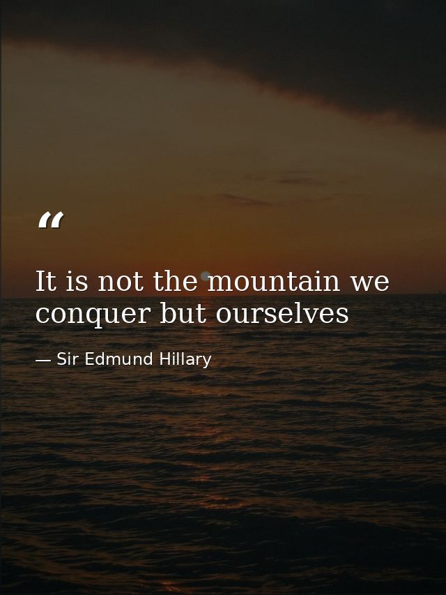 It is not the mountain we conquer but ourselves — Sir Edmund Hillary