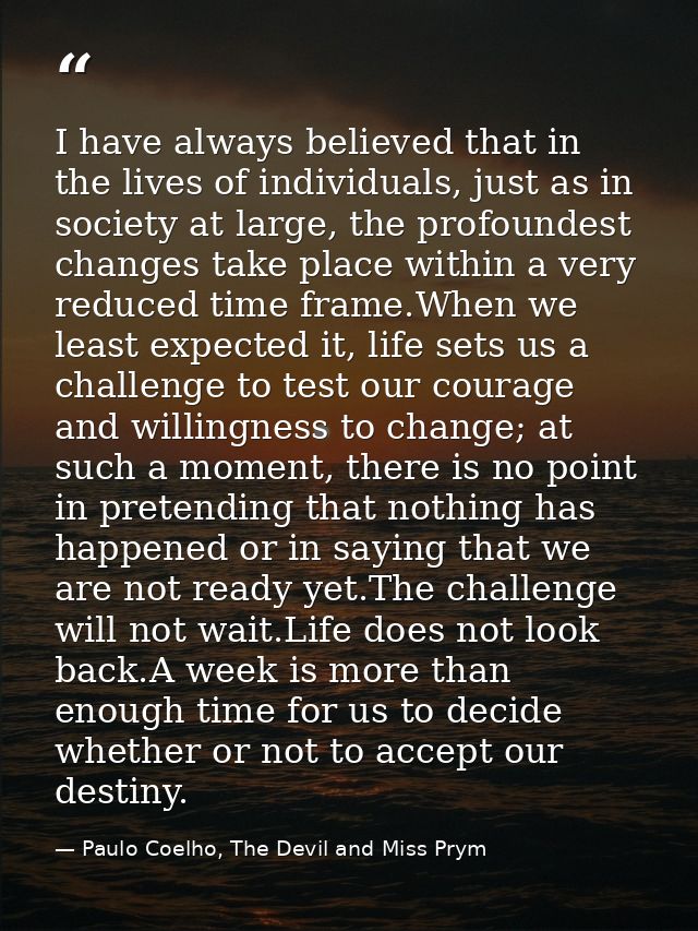 I have always believed that in the lives of individuals, just as in society at large, the profoundest changes take place — Paulo Coelho, The Devil and Miss Prym
