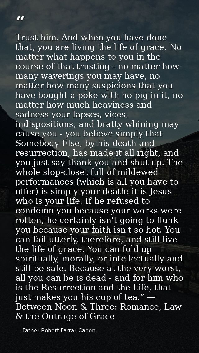 Trust him. And when you have done that, you are living the life of grace. No matter what happens to you in the course of — Father Robert Farrar Capon