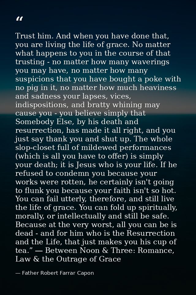 Trust him. And when you have done that, you are living the life of grace. No matter what happens to you in the course of — Father Robert Farrar Capon