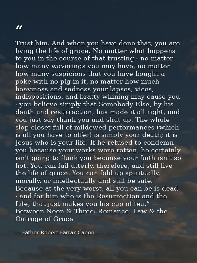Trust him. And when you have done that, you are living the life of grace. No matter what happens to you in the course of — Father Robert Farrar Capon