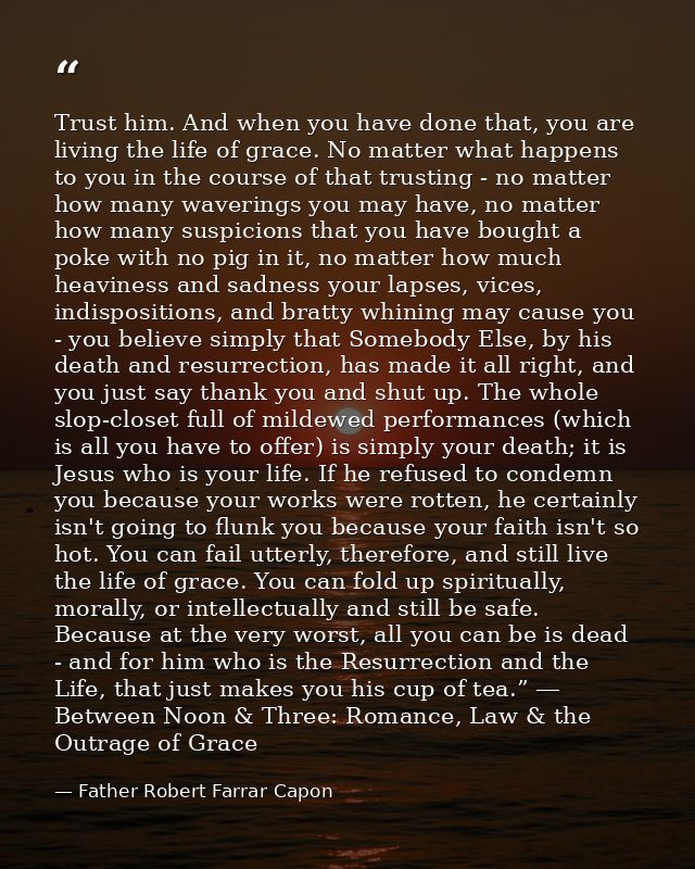 Trust him. And when you have done that, you are living the life of grace. No matter what happens to you in the course of — Father Robert Farrar Capon
