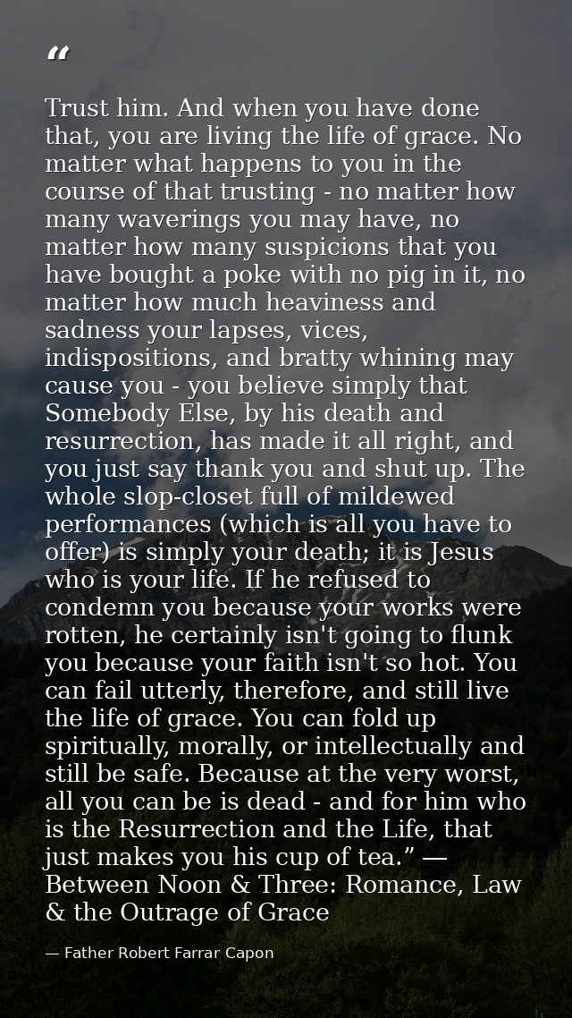 Trust him. And when you have done that, you are living the life of grace. No matter what happens to you in the course of — Father Robert Farrar Capon