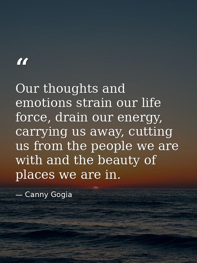 Our thoughts and emotions strain our life force, drain our energy, carrying us away, cutting us from the people we are w — Canny Gogia