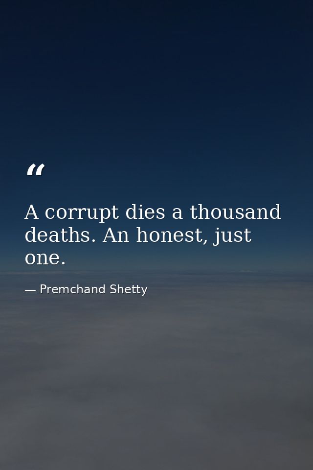 A corrupt dies a thousand deaths. An honest, just one. — Premchand Shetty