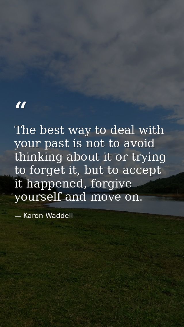 The best way to deal with your past is not to avoid thinking about it or trying to forget it, but to accept it happened, — Karon Waddell