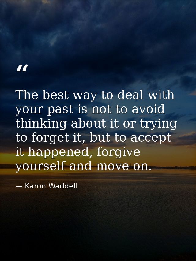 The best way to deal with your past is not to avoid thinking about it or trying to forget it, but to accept it happened, — Karon Waddell