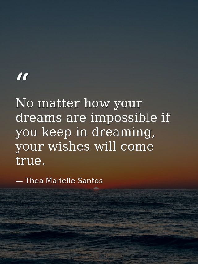 No matter how your dreams are impossible if you keep in dreaming, your wishes will come true. — Thea Marielle Santos