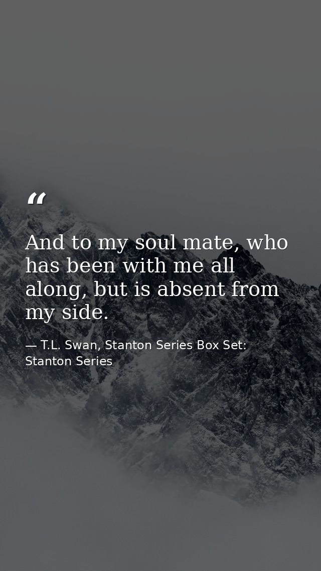 And to my soul mate, who has been with me all along, but is absent from my side. — T.L. Swan, Stanton Series Box Set: Stanton Series
