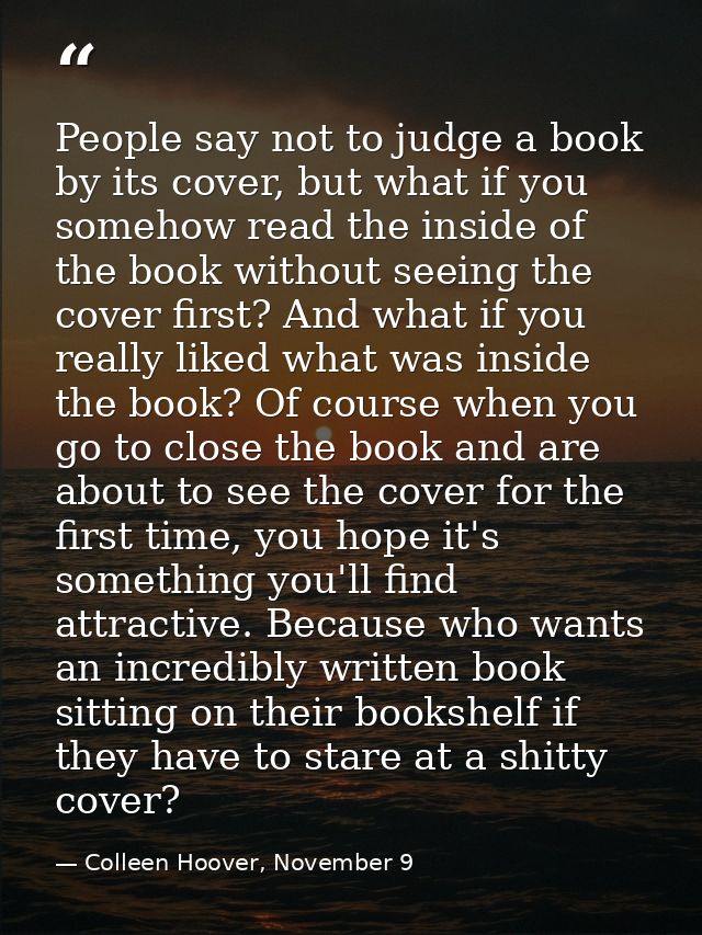 People say not to judge a book by its cover, but what if you somehow read the inside of the book without seeing the cove — Colleen Hoover, November 9